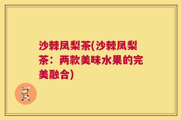 沙棘凤梨茶(沙棘凤梨茶：两款美味水果的完美融合)