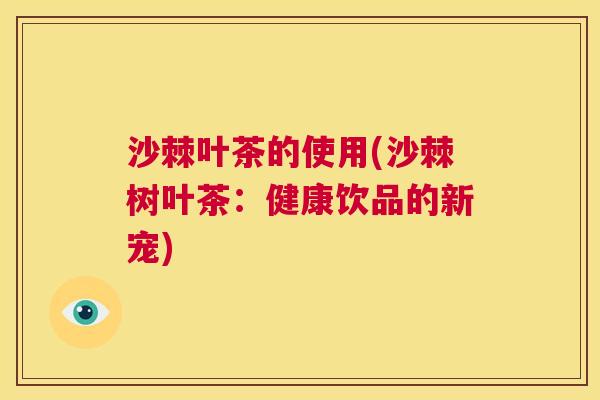 沙棘叶茶的使用(沙棘树叶茶：健康饮品的新宠)