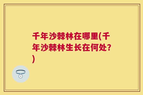 千年沙棘林在哪里(千年沙棘林生长在何处？)