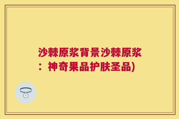 沙棘原浆背景沙棘原浆：神奇果品护肤圣品)