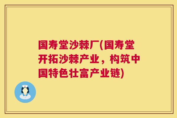 国寿堂沙棘厂(国寿堂开拓沙棘产业，构筑中国特色壮富产业链)