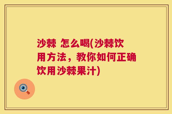 沙棘 怎么喝(沙棘饮用方法，教你如何正确饮用沙棘果汁)