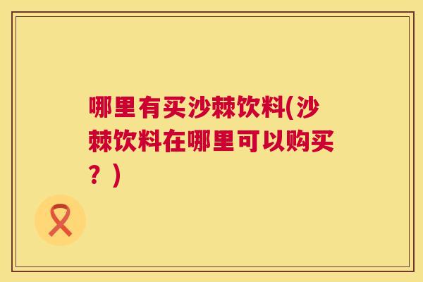 哪里有买沙棘饮料(沙棘饮料在哪里可以购买？)