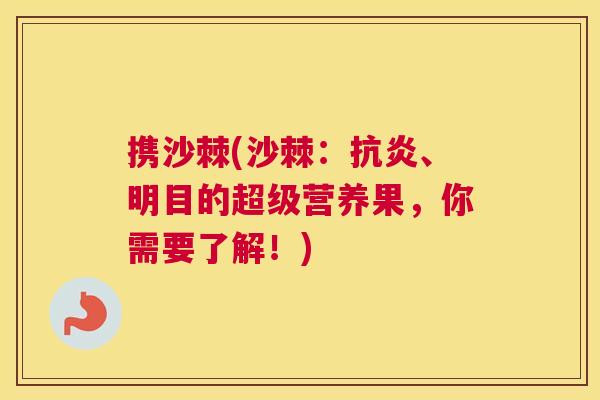 携沙棘(沙棘：抗炎、明目的超级营养果，你需要了解！)