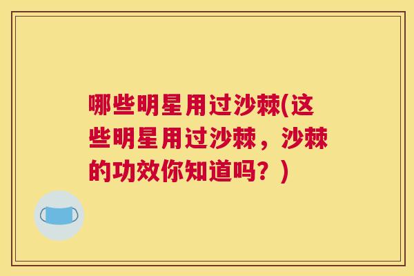 哪些明星用过沙棘(这些明星用过沙棘，沙棘的功效你知道吗？)