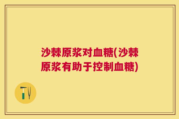 沙棘原浆对血糖(沙棘原浆有助于控制血糖)