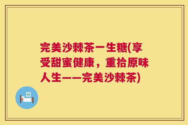 完美沙棘茶一生糖(享受甜蜜健康，重拾原味人生——完美沙棘茶)