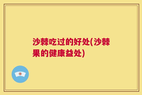 沙棘吃过的好处(沙棘果的健康益处)