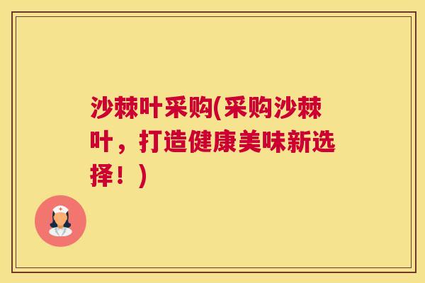 沙棘叶采购(采购沙棘叶，打造健康美味新选择！)