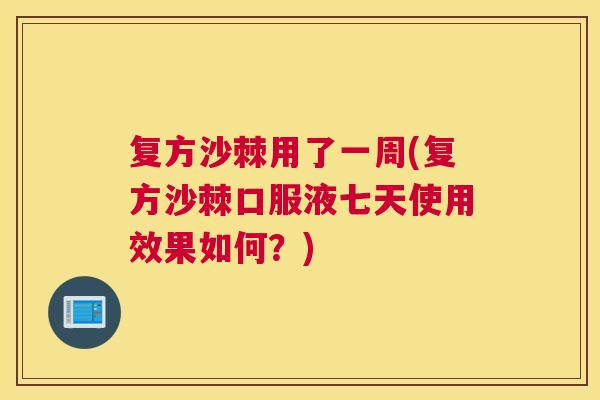 复方沙棘用了一周(复方沙棘口服液七天使用效果如何？)