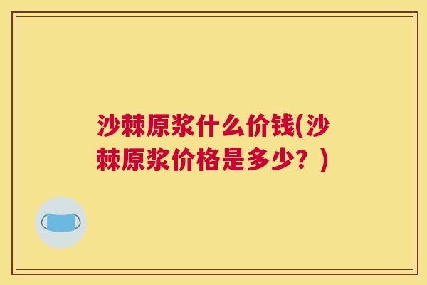沙棘原浆什么价钱(沙棘原浆价格是多少？)
