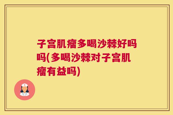 子宫肌瘤多喝沙棘好吗吗(多喝沙棘对子宫肌瘤有益吗)
