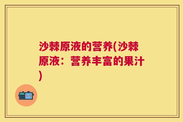 沙棘原液的营养(沙棘原液：营养丰富的果汁)
