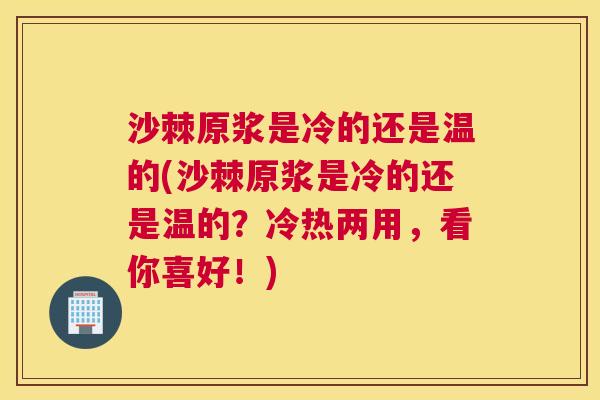 沙棘原浆是冷的还是温的(沙棘原浆是冷的还是温的？冷热两用，看你喜好！)