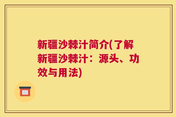 新疆沙棘汁简介(了解新疆沙棘汁：源头、功效与用法)