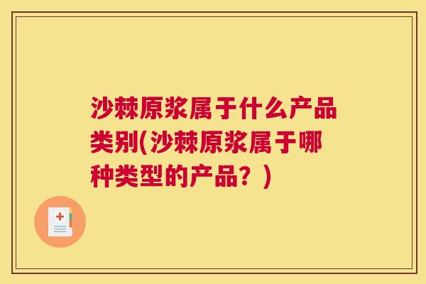 沙棘原浆属于什么产品类别(沙棘原浆属于哪种类型的产品？)