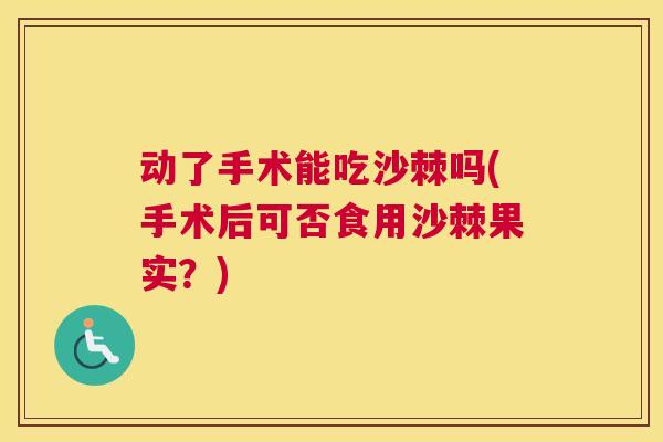 动了手术能吃沙棘吗(手术后可否食用沙棘果实？)