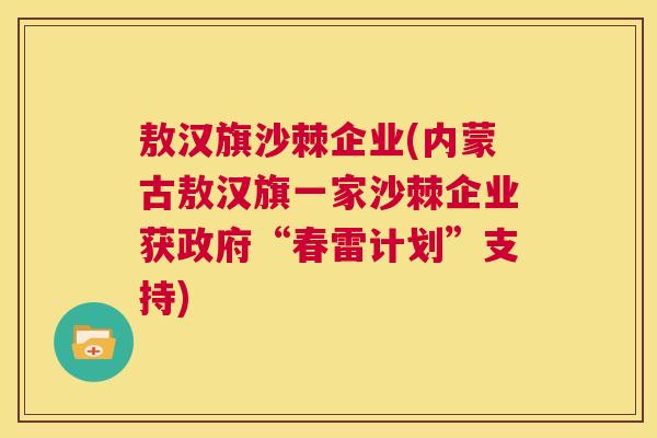 敖汉旗沙棘企业(内蒙古敖汉旗一家沙棘企业获政府“春雷计划”支持)