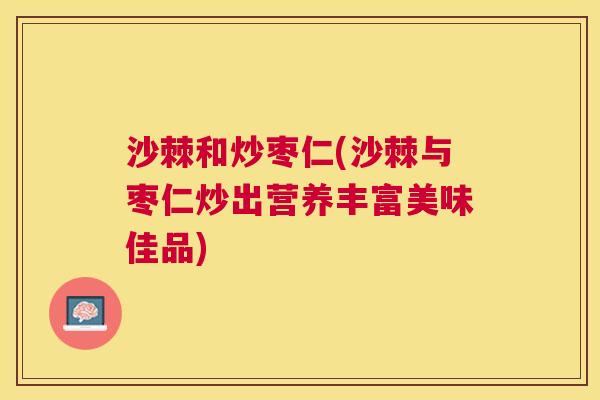 沙棘和炒枣仁(沙棘与枣仁炒出营养丰富美味佳品)