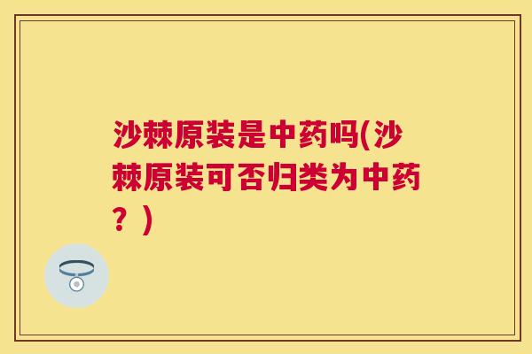沙棘原装是中药吗(沙棘原装可否归类为中药？)