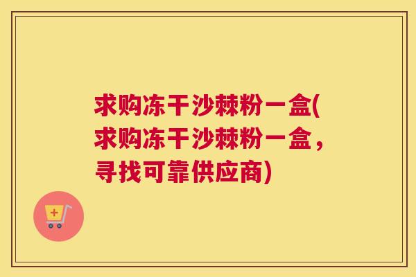 求购冻干沙棘粉一盒(求购冻干沙棘粉一盒，寻找可靠供应商)