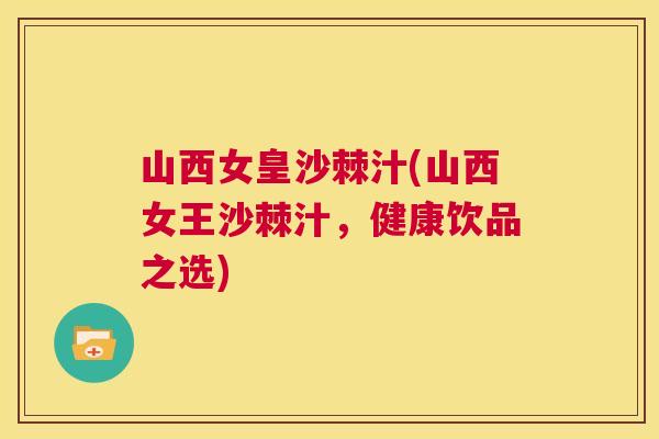 山西女皇沙棘汁(山西女王沙棘汁，健康饮品之选)