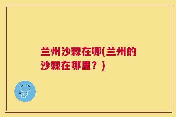 兰州沙棘在哪(兰州的沙棘在哪里？)