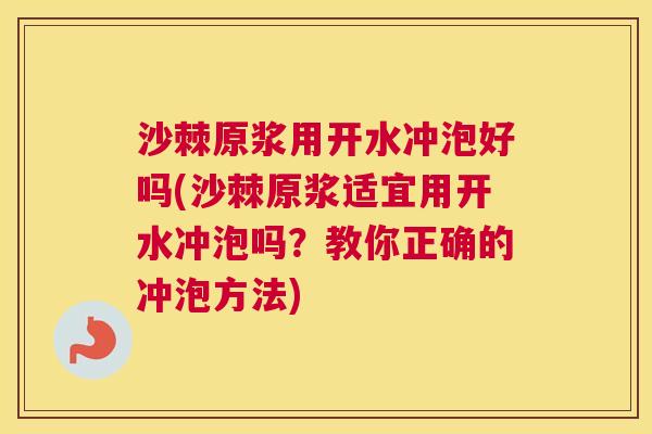 沙棘原浆用开水冲泡好吗(沙棘原浆适宜用开水冲泡吗？教你正确的冲泡方法)