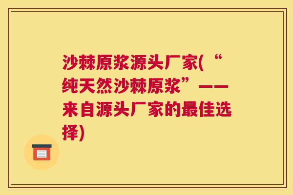 沙棘原浆源头厂家(“纯天然沙棘原浆”——来自源头厂家的最佳选择)
