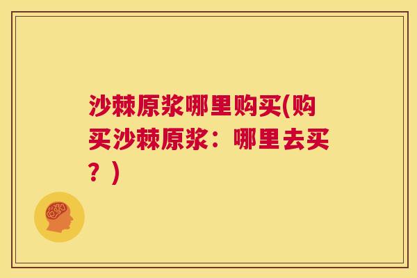 沙棘原浆哪里购买(购买沙棘原浆：哪里去买？)