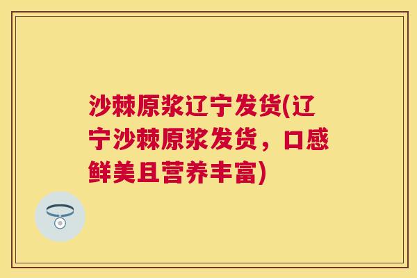 沙棘原浆辽宁发货(辽宁沙棘原浆发货，口感鲜美且营养丰富)