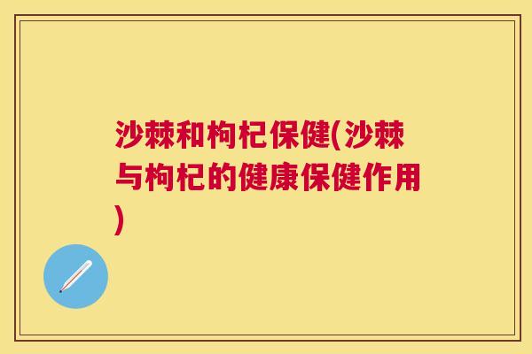 沙棘和枸杞保健(沙棘与枸杞的健康保健作用)