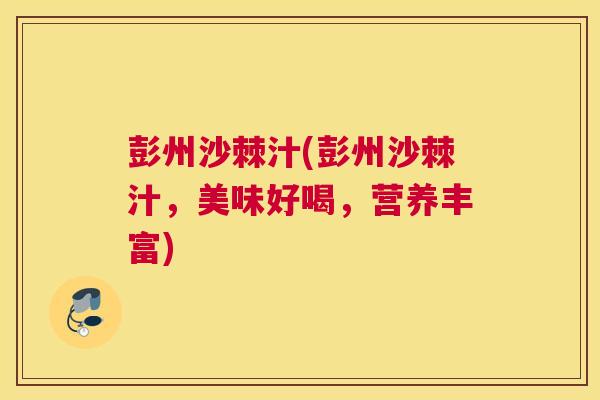 彭州沙棘汁(彭州沙棘汁，美味好喝，营养丰富)