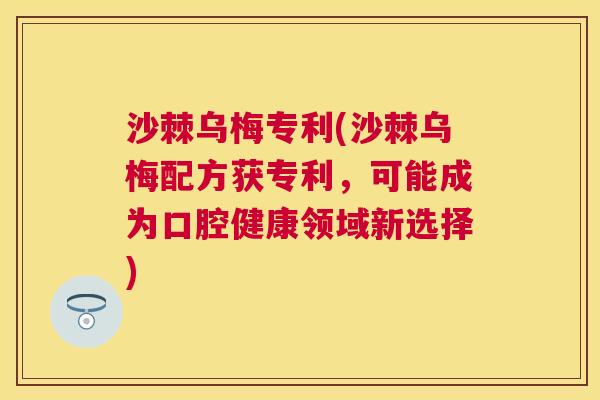沙棘乌梅专利(沙棘乌梅配方获专利，可能成为口腔健康领域新选择)