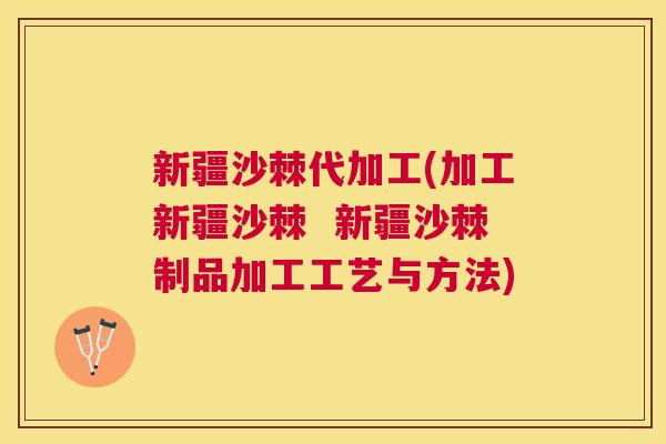 新疆沙棘代加工(加工新疆沙棘  新疆沙棘制品加工工艺与方法)