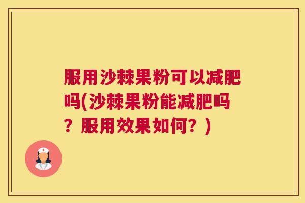服用沙棘果粉可以减肥吗(沙棘果粉能减肥吗？服用效果如何？)