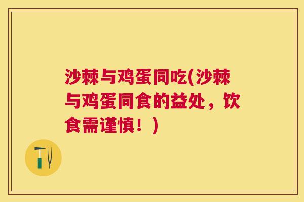 沙棘与鸡蛋同吃(沙棘与鸡蛋同食的益处，饮食需谨慎！)