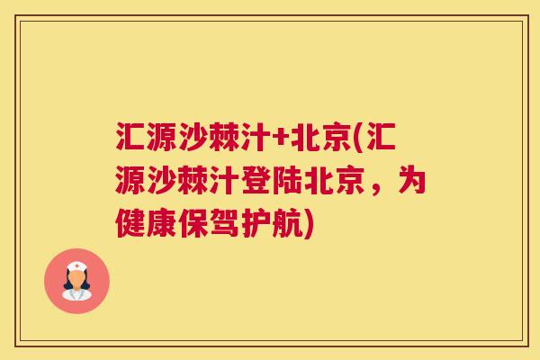 汇源沙棘汁+北京(汇源沙棘汁登陆北京，为健康保驾护航)