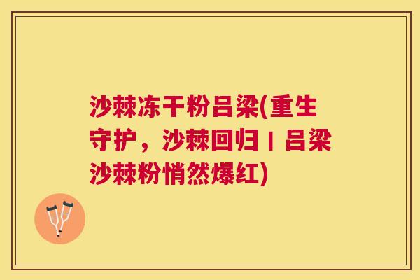 沙棘冻干粉吕梁(重生守护，沙棘回归丨吕梁沙棘粉悄然爆红)
