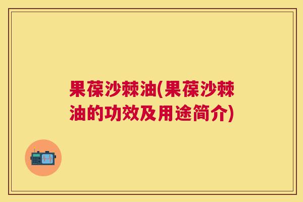果葆沙棘油(果葆沙棘油的功效及用途简介)