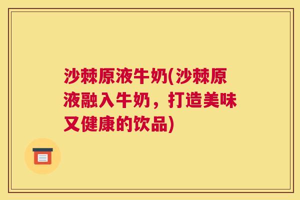 沙棘原液牛奶(沙棘原液融入牛奶，打造美味又健康的饮品)
