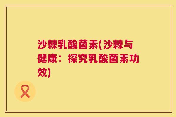 沙棘乳酸菌素(沙棘与健康：探究乳酸菌素功效)