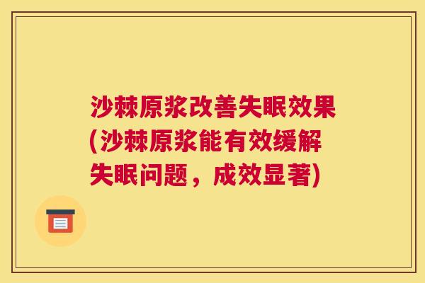 沙棘原浆改善失眠效果(沙棘原浆能有效缓解失眠问题，成效显著)