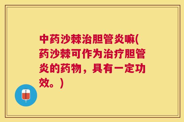 中药沙棘治胆管炎嘛(药沙棘可作为治疗胆管炎的药物，具有一定功效。)