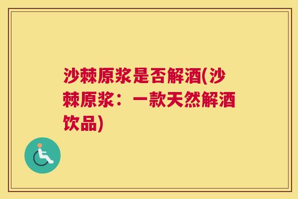 沙棘原浆是否解酒(沙棘原浆：一款天然解酒饮品)