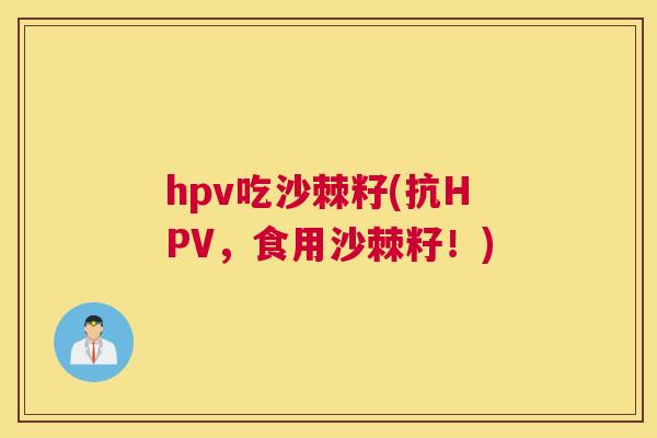 hpv吃沙棘籽(抗HPV，食用沙棘籽！)