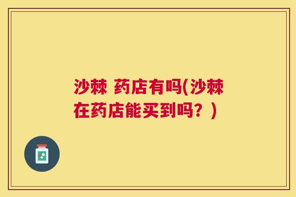 沙棘 药店有吗(沙棘在药店能买到吗？)