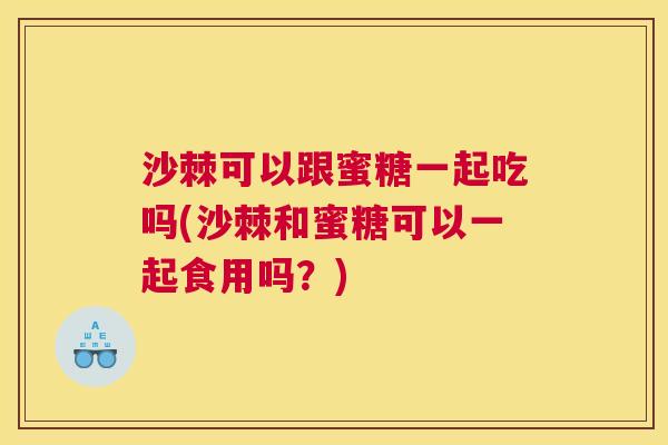 沙棘可以跟蜜糖一起吃吗(沙棘和蜜糖可以一起食用吗？)