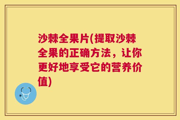 沙棘全果片(提取沙棘全果的正确方法，让你更好地享受它的营养价值)