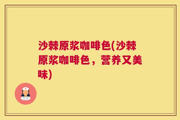 沙棘原浆咖啡色(沙棘原浆咖啡色，营养又美味)